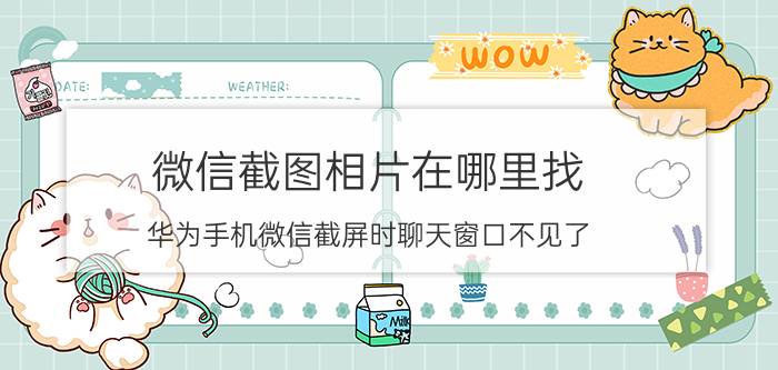 微信截图相片在哪里找 华为手机微信截屏时聊天窗口不见了？